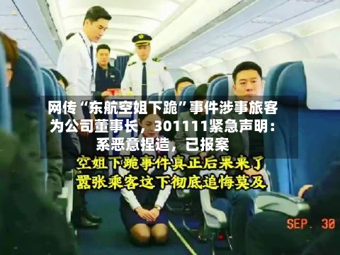 网传“东航空姐下跪”事件涉事旅客为公司董事长，301111紧急声明：系恶意捏造，已报案