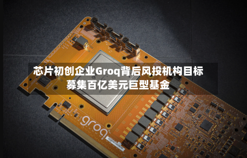 芯片初创企业Groq背后风投机构目标募集百亿美元巨型基金