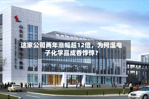 这家公司两年涨幅超12倍，为何湿电子化学品成香饽饽？