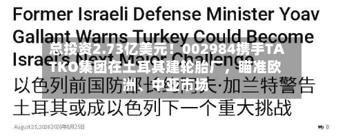 总投资2.73亿美元！002984携手TATKO集团在土耳其建轮胎厂，瞄准欧洲、中亚市场-第3张图片