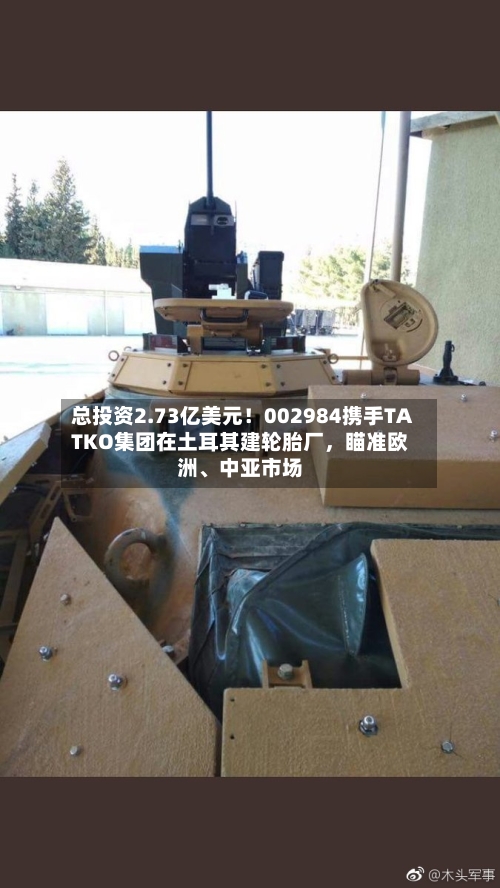 总投资2.73亿美元!002984携手TATKO集团在土耳其建轮胎厂,瞄准欧洲、中亚市场