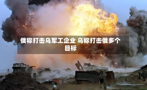 俄称打击乌军工企业 乌称打击俄多个目标-第3张图片