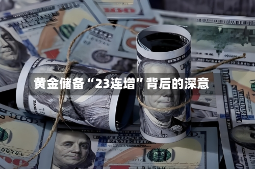 黄金储备“23连增”背后的深意-第2张图片