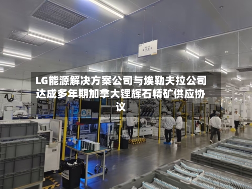 LG能源解决方案公司与埃勒夫拉公司达成多年期加拿大锂辉石精矿供应协议