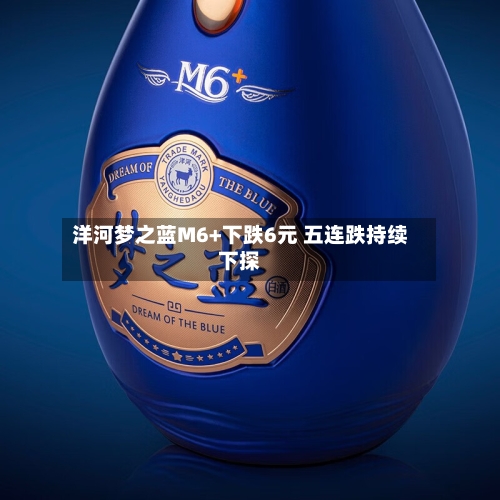 洋河梦之蓝M6+下跌6元 五连跌持续下探-第2张图片