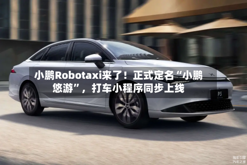 小鹏Robotaxi来了！正式定名“小鹏悠游”，打车小程序同步上线