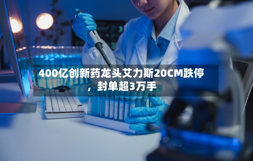 400亿创新药龙头艾力斯20CM跌停，封单超3万手-第2张图片