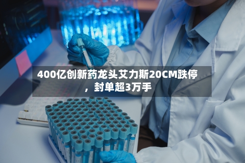 400亿创新药龙头艾力斯20CM跌停，封单超3万手-第3张图片