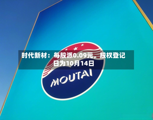 时代新材：每股派0.09元	，股权登记日为10月14日-第2张图片