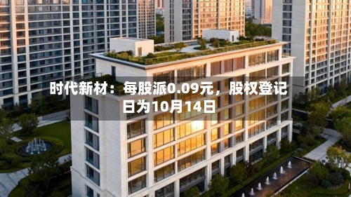 时代新材：每股派0.09元，股权登记日为10月14日-第3张图片