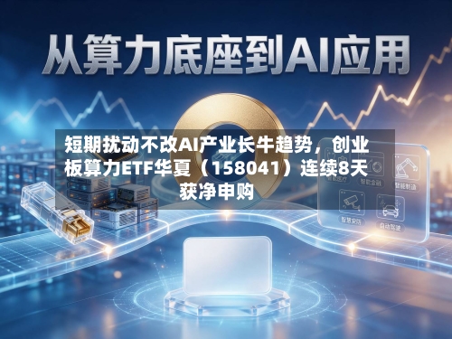 短期扰动不改AI产业长牛趋势	，创业板算力ETF华夏（158041）连续8天获净申购-第2张图片