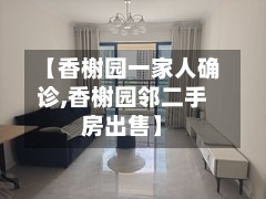 【香榭园一家人确诊,香榭园邻二手房出售】