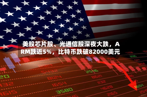 美股芯片股、光通信股深夜大跌,ARM跌近5%,比特币跌破82000美元