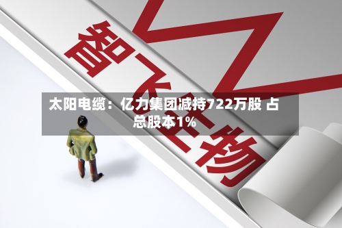 太阳电缆：亿力集团减持722万股 占总股本1%