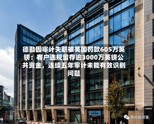 德勤因审计失职被英国罚款605万英镑：客户违规留存逾3000万英镑公共资金，连续五年审计未能有效识别问题