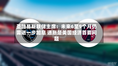 圣路易斯联储主席:未来6至9个月仍需进一步加息 通胀是美国经济首要问题