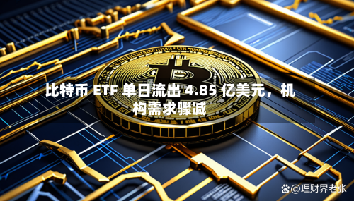 比特币 ETF 单日流出 4.85 亿美元	，机构需求骤减-第1张图片