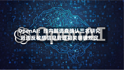 OpenAI:经内部调查确认三名研究员违反敏感信息管理相关明确规定-第2张图片