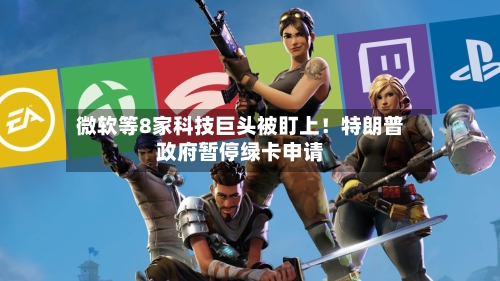 微软等8家科技巨头被盯上！特朗普政府暂停绿卡申请
