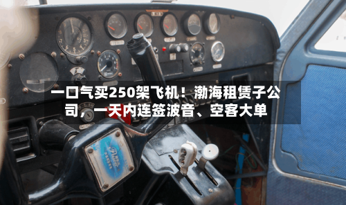 一口气买250架飞机！渤海租赁子公司，一天内连签波音、空客大单-第3张图片
