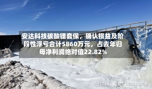 安达科技碳酸锂套保，确认损益及阶段性浮亏合计5860万元，占去年归母净利润绝对值22.82%-第2张图片