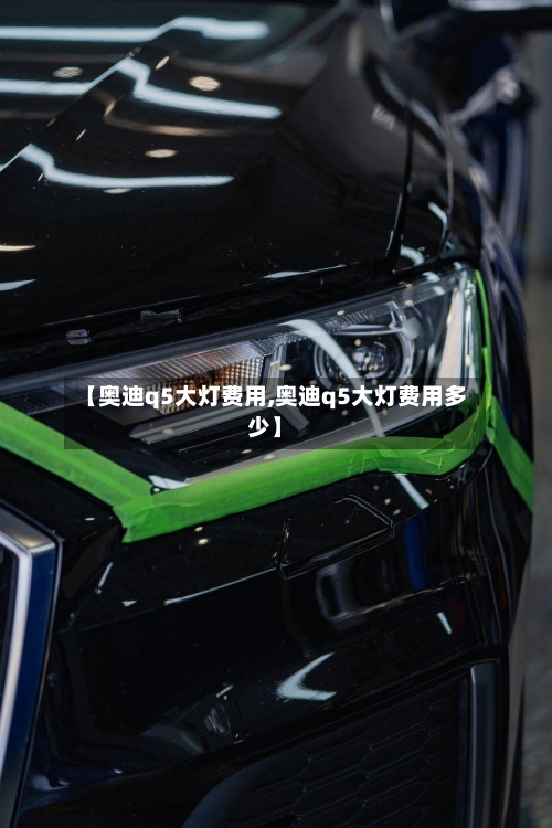 【奥迪q5大灯费用,奥迪q5大灯费用多少】-第2张图片
