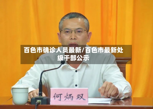 百色市确诊人员最新/百色市最新处级干部公示-第2张图片