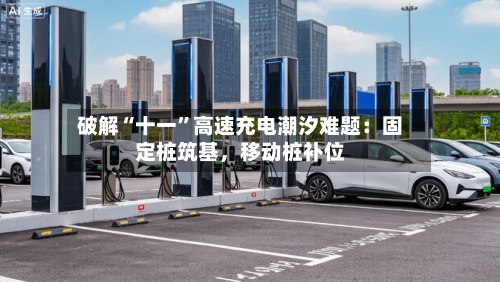 破解“十一”高速充电潮汐难题:固定桩筑基,移动桩补位
