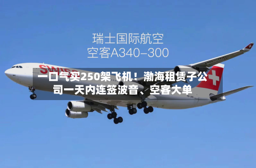 一口气买250架飞机！渤海租赁子公司一天内连签波音、空客大单-第2张图片