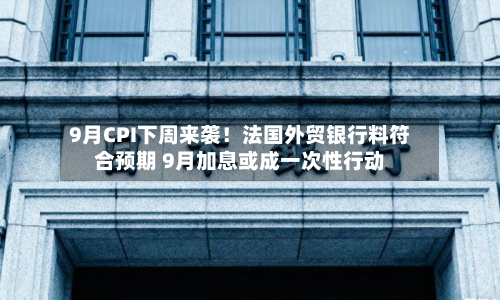 9月CPI下周来袭!法国外贸银行料符合预期 9月加息或成一次性行动-第2张图片