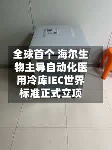 全球首个 海尔生物主导自动化医用冷库IEC世界标准正式立项-第2张图片