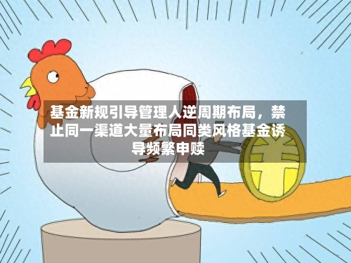 基金新规引导管理人逆周期布局，禁止同一渠道大量布局同类风格基金诱导频繁申赎-第2张图片