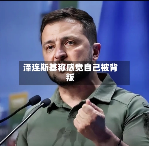 泽连斯基称感觉自己被背叛