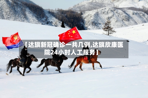 【达旗新冠确诊一共几例,达旗欣康医院24小时人工服务】