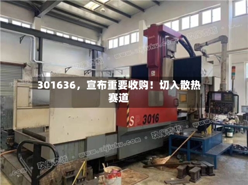 301636，宣布重要收购！切入散热赛道-第2张图片