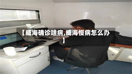 【威海确诊啥病,威海慢病怎么办】