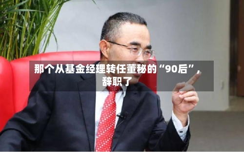 那个从基金经理转任董秘的“90后”，辞职了-第2张图片