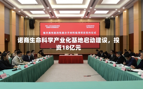 诺商生命科学产业化基地启动建设，投资18亿元
