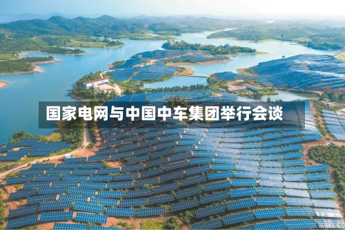 国家电网与中国中车集团举行会谈