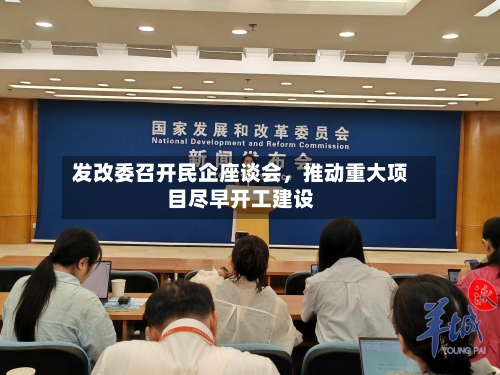 发改委召开民企座谈会，推动重大项目尽早开工建设-第2张图片