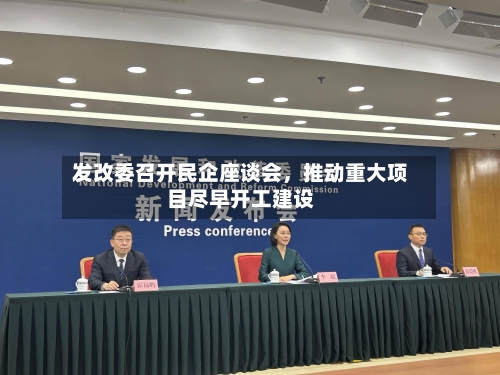 发改委召开民企座谈会,推动重大项目尽早开工建设