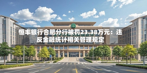 恒丰银行合肥分行被罚23.38万元:违反金融统计相关管理规定