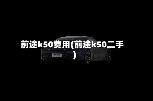 前途k50费用(前途k50二手)