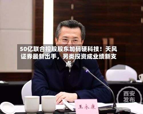 50亿联合控股股东加码硬科技！天风证券最新出手	，另类投资成业绩新支点-第3张图片