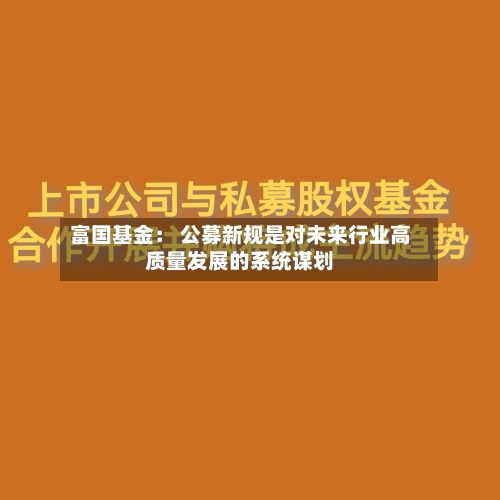 富国基金: 公募新规是对未来行业高质量发展的系统谋划