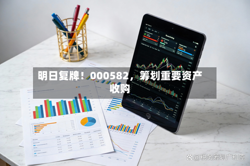 明日复牌！000582，筹划重要资产收购-第1张图片