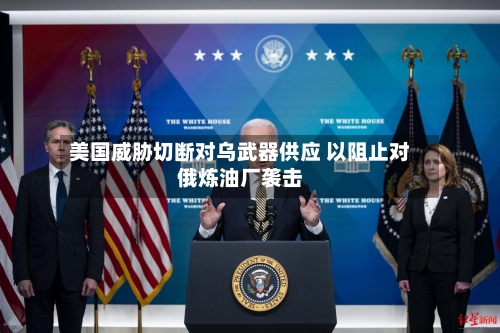 美国威胁切断对乌武器供应 以阻止对俄炼油厂袭击-第2张图片