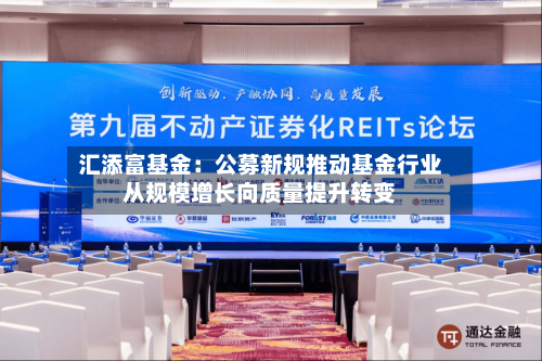 汇添富基金：公募新规推动基金行业从规模增长向质量提升转变