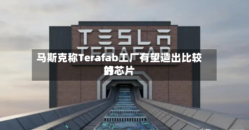 马斯克称Terafab工厂有望造出比较好
的芯片