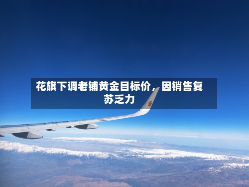 花旗下调老铺黄金目标价,因销售复苏乏力